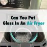 Can You Put Glass In An Air Fryer?